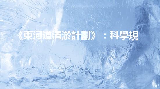 《東河道清淤計劃》：科學規(guī)劃，精準施工，確保清淤效果，提高防洪能力。